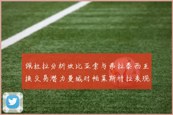 佩杜拉分析坎比亚索与弗拉泰西互换交易潜力曼城对帕莱斯特拉表现出兴趣
